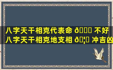 八字天干相克代表命 🐎 不好（八字天干相克地支相 🦍 冲吉凶）